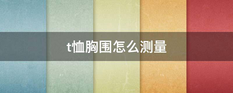 t恤胸围怎么测量 t恤胸围怎么测量才标准