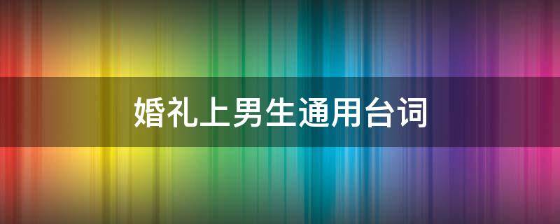 婚礼上男生通用台词 婚礼现场男方台词