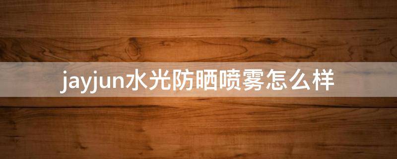 jayjun水光防晒喷雾怎么样（jayjun水光面膜三部曲怎么用）