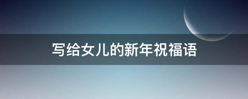 写给女儿的新年祝福语 写给女儿的新年祝福语大全