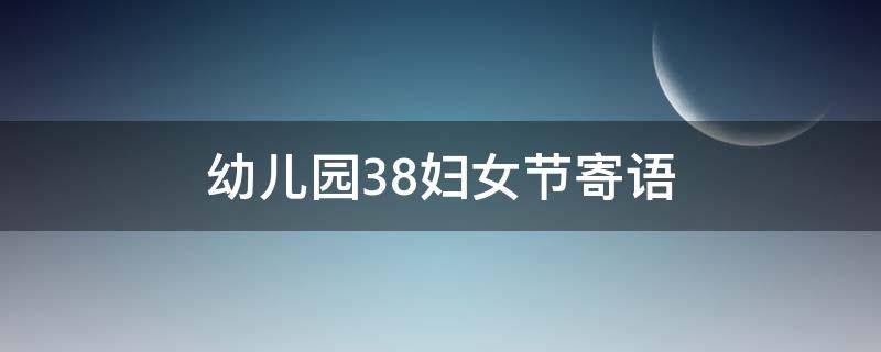 幼儿园38妇女节寄语 幼儿园38妇女节文案