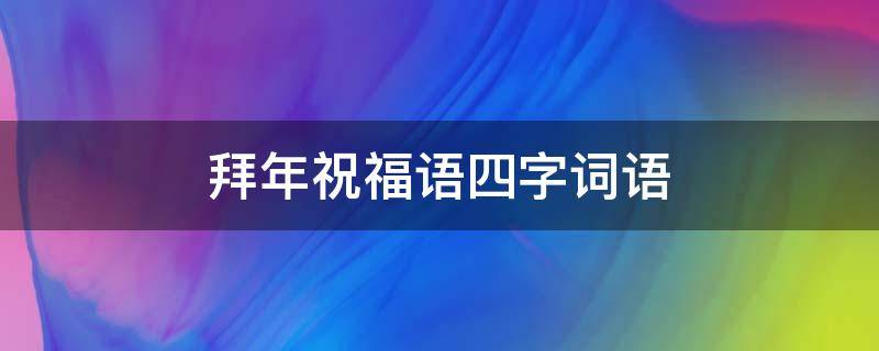 拜年祝福语四字词语 拜年祝福语四字词语数字