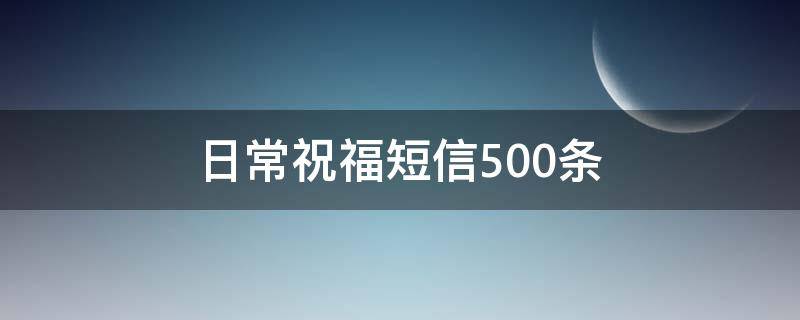 日常祝福短信500条（适合所有人的祝福语）
