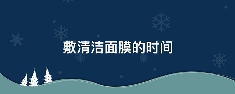 敷清洁面膜的时间 敷清洁面膜最好的时间