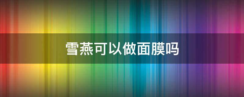 雪燕可以做面膜吗 雪燕可以做面膜吗怎么做