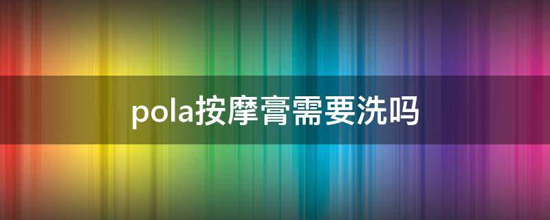 pola按摩膏需要洗吗 pola按摩膏使用顺序