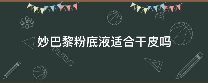 妙巴黎粉底液适合干皮吗（妙巴黎粉底液好用吗）