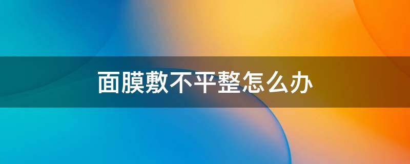 面膜敷不平整怎么办 面膜敷不平要紧吗