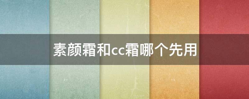 素颜霜和cc霜哪个先用 素颜霜和cc霜哪个先用好