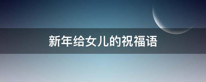 新年给女儿的祝福语（新年给女儿的祝福语四字）