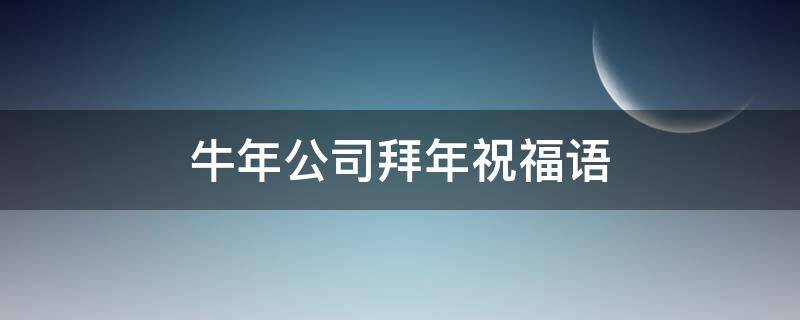 牛年公司拜年祝福语（牛年公司拜年祝福语大全）