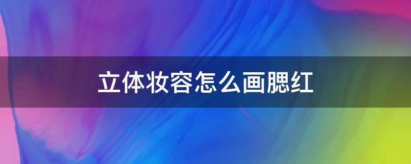 立体妆容怎么画腮红（立体妆容的画法）