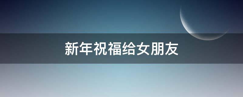 新年祝福给女朋友 新年祝福给女朋友妈妈