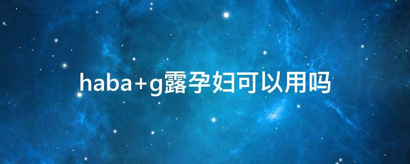 haba g露孕妇可以用吗