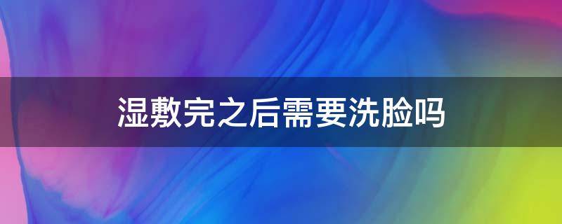 湿敷完之后需要洗脸吗（湿敷完之后需要洗脸吗?）