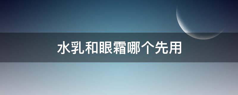 水乳和眼霜哪个先用 水乳和眼霜哪个先用