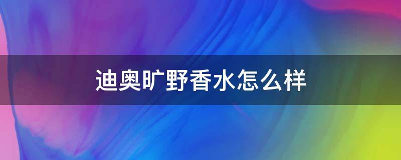 迪奥旷野香水怎么样 迪奥旷野香水是什么香调
