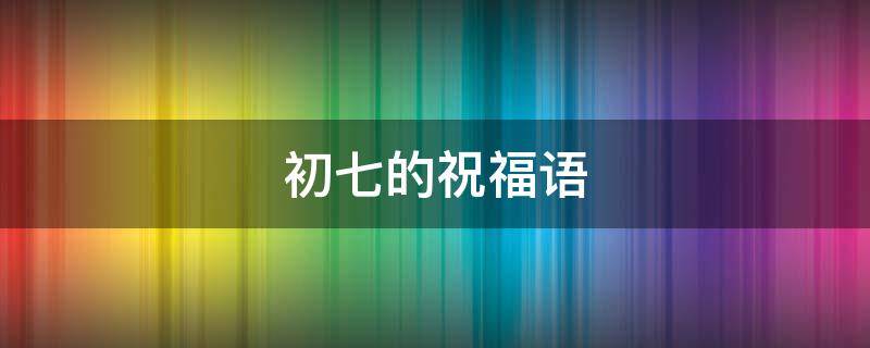 初七的祝福语 初七的祝福语怎么写