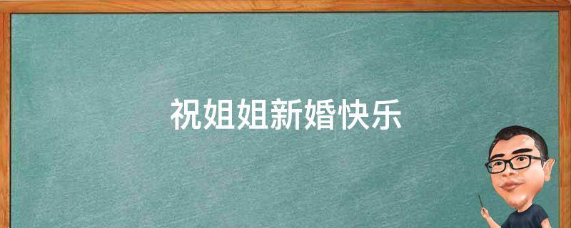 祝姐姐新婚快乐（祝姐姐新婚快乐的朋友圈文案）