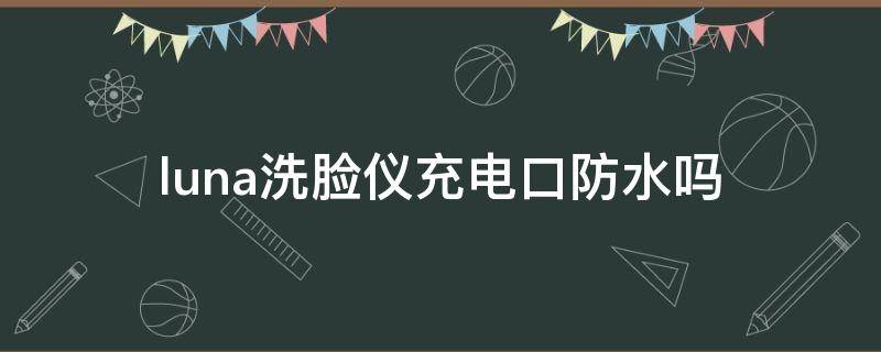 luna洗脸仪充电口防水吗 lunamini2洗脸仪充电