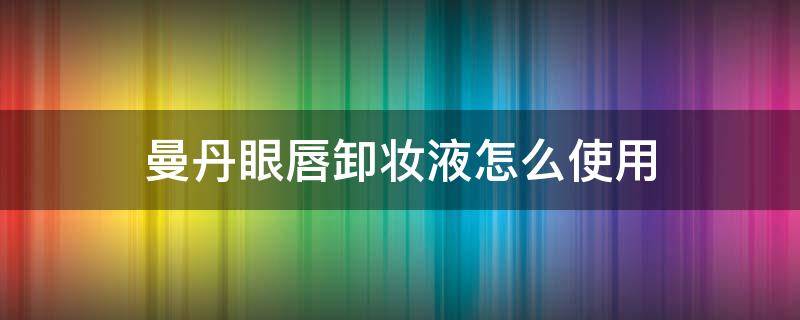 曼丹眼唇卸妆液怎么使用 曼丹眼唇卸妆液使用方法