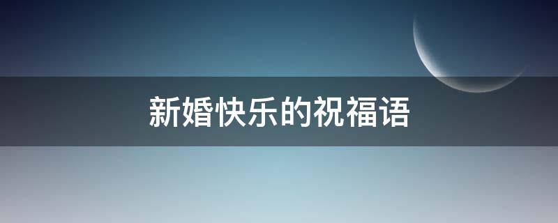 新婚快乐的祝福语（新婚快乐的祝福语文案）