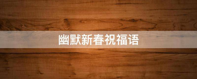 幽默新春祝福语（幽默新春祝福语简短幼儿园中班2023年）