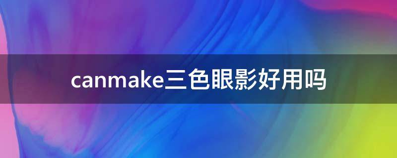 canmake三色眼影好用吗（canmake三色遮瑕好用吗）