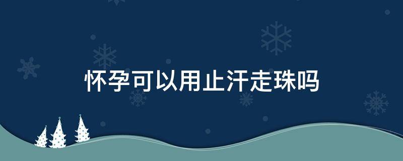 怀孕可以用止汗走珠吗 怀孕能用止汗走珠吗