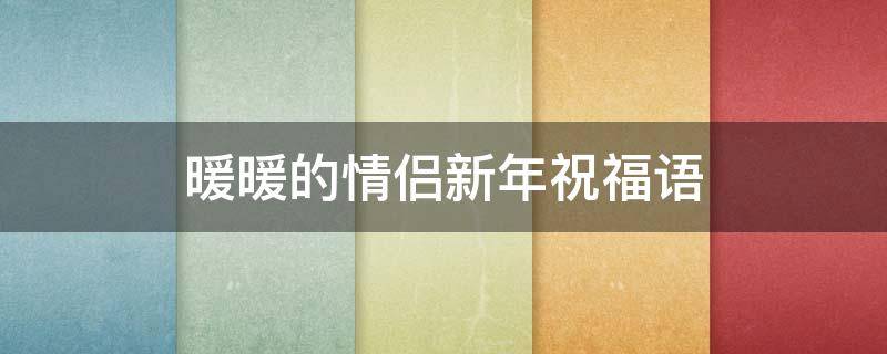 暖暖的情侣新年祝福语（2021年情侣新年祝福语大全）