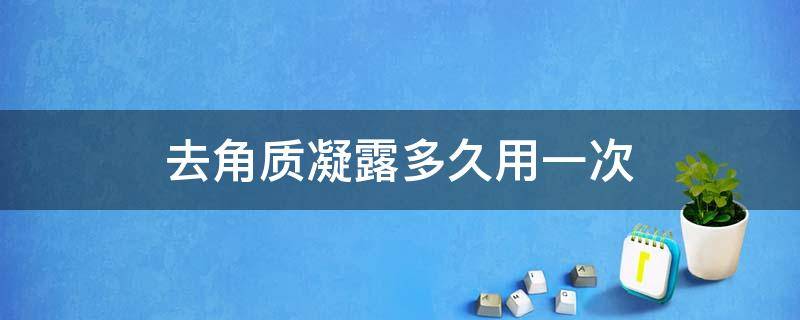 去角质凝露多久用一次（为什么医生不建议用凝胶治疗）