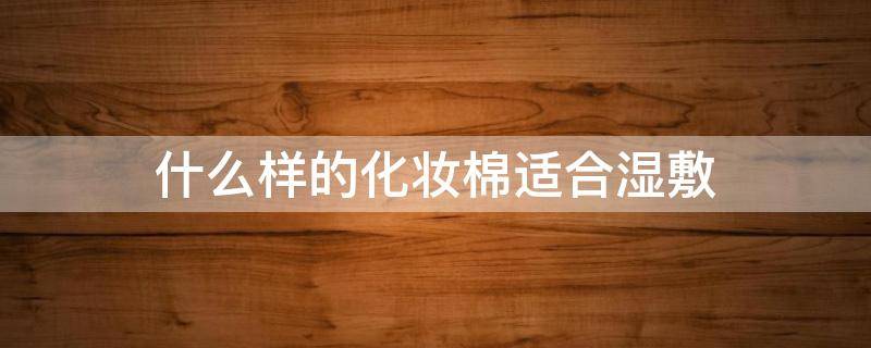 什么样的化妆棉适合湿敷（什么牌子的化妆棉湿敷效果好）