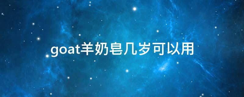 goat羊奶皂几岁可以用（羊奶皂可以给孩子洗脸吗）
