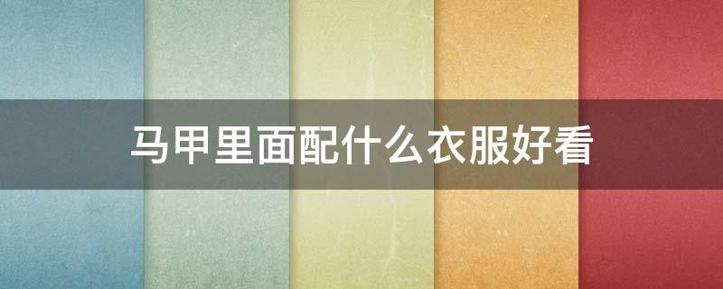 马甲里面配什么衣服好看 马甲里面配什么衣服好看男