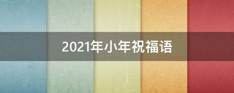 2021年小年祝福语 2021年小年祝福语简短创意