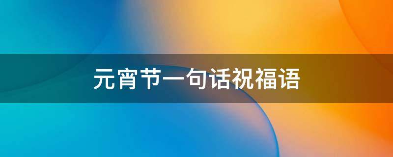 元宵节一句话祝福语（元宵节一句话祝福语简短）