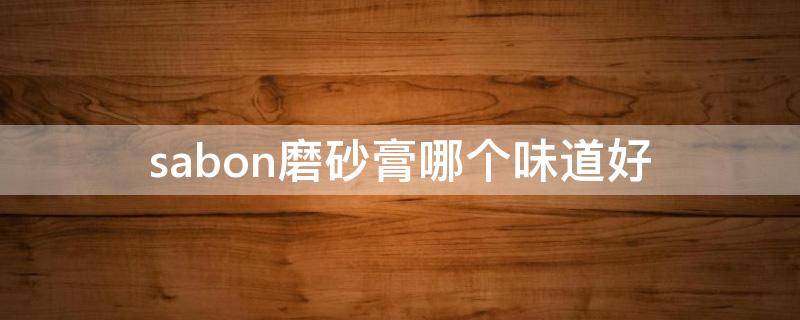 sabon磨砂膏哪个味道好（sabon磨砂膏怎么看日期）