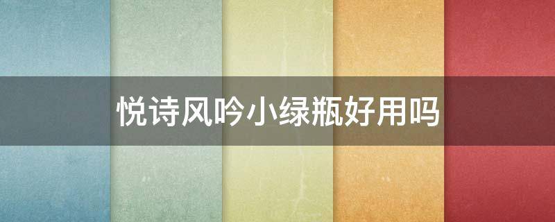 悦诗风吟小绿瓶好用吗 悦诗风吟小绿瓶好用吗知乎