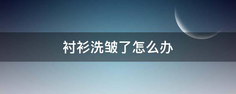 衬衫洗皱了怎么办（衬衫洗皱了怎么办小妙招）