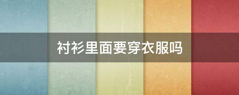 衬衫里面要穿衣服吗 男士短袖衬衫里面要穿衣服吗