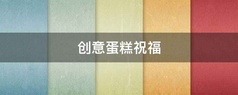 创意蛋糕祝福（创意蛋糕祝福语八个字）