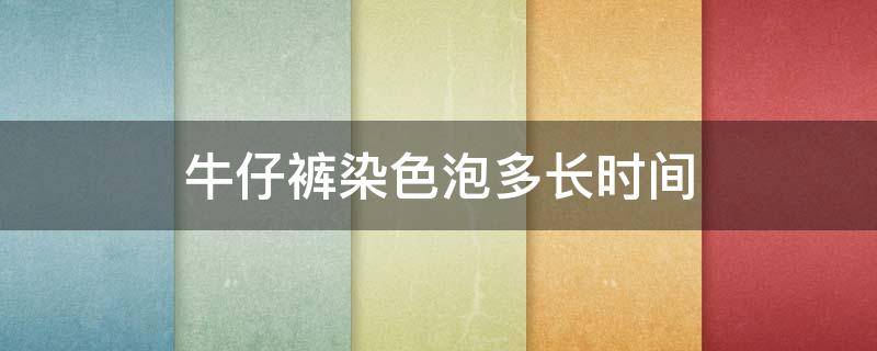 牛仔裤染色泡多长时间（牛仔裤染色过程）