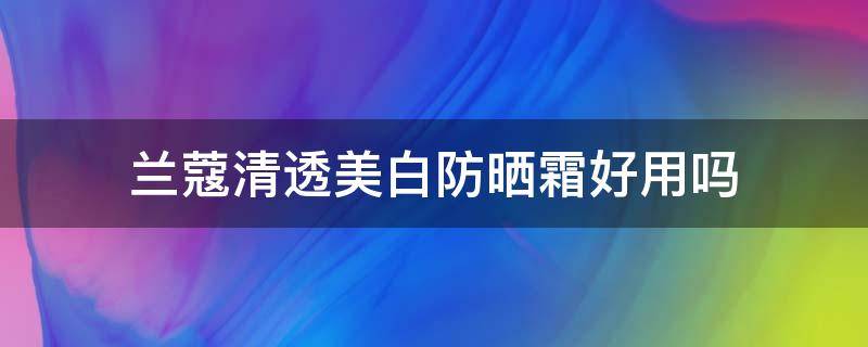 兰蔻清透美白防晒霜好用吗（兰蔻清爽防晒霜适合什么肤质）