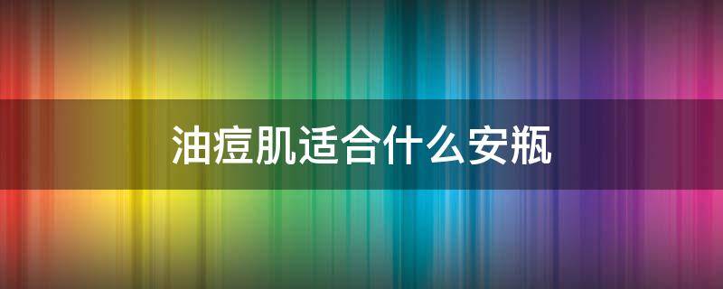 油痘肌适合什么安瓶（油性痘痘肌可以用安瓶吗）