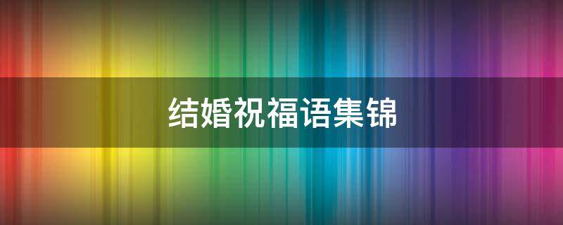 结婚祝福语集锦（结婚祝福语集锦图片）