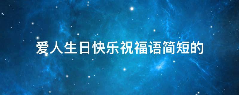 爱人生日快乐祝福语简短的（情人生日快乐祝福语简短的）