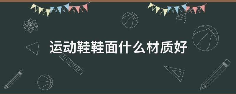 运动鞋鞋面什么材质好 运动鞋鞋面什么材质的好