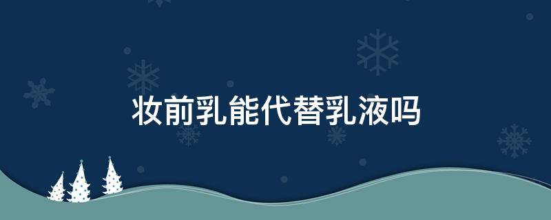 妆前乳能代替乳液吗 妆前乳可以代替乳液吗