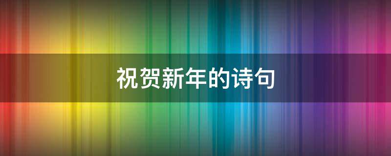 祝贺新年的诗句（祝贺新年的诗句自创）