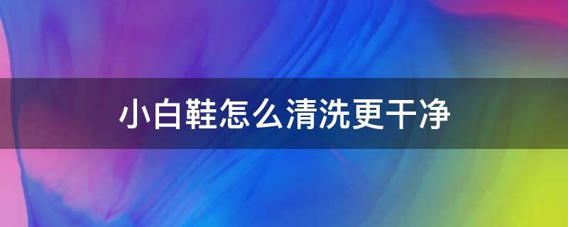 小白鞋怎么清洗更干净 小白鞋怎么清洗才干净